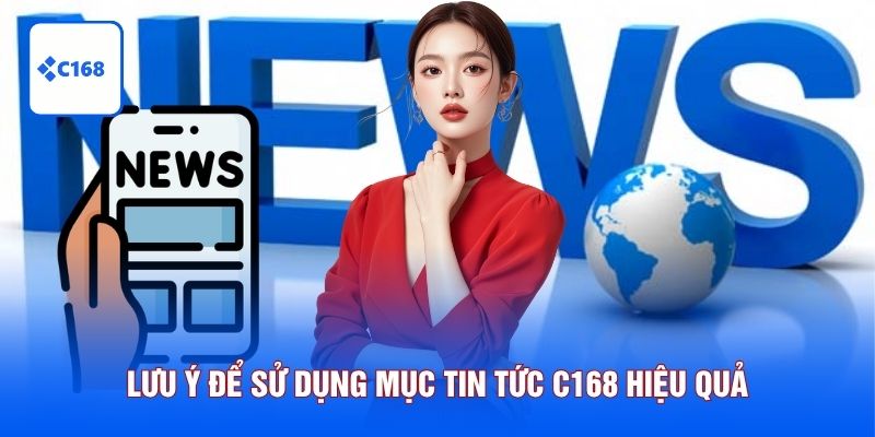Lưu ý để sử dụng mục tin tức C168 hiệu quả